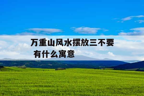 万重山风水摆放三不要 有什么寓意