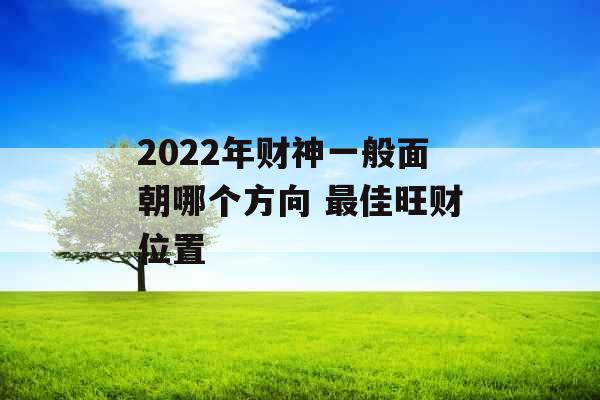 2022年财神一般面朝哪个方向 最佳旺财位置