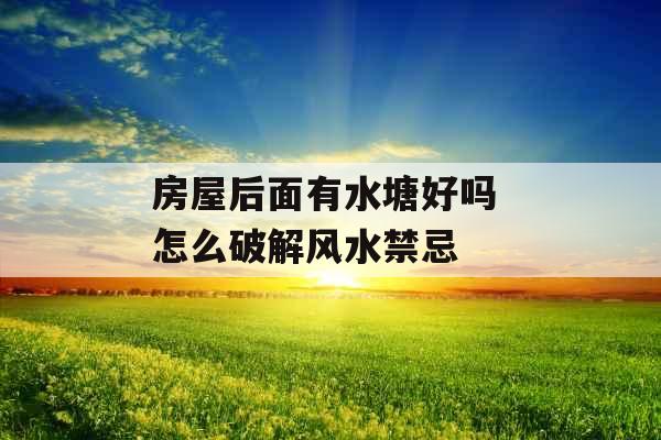 房屋后面有水塘好吗 怎么破解风水禁忌