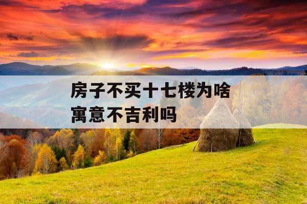 房子不买十七楼为啥 寓意不吉利吗