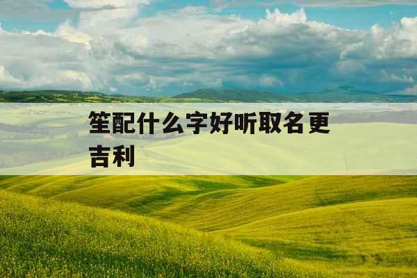 笙配什么字好听取名更吉利 笙配什么字好听取名更吉利
