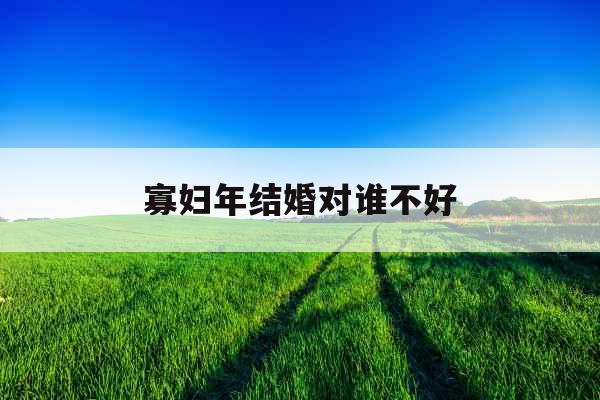 寡妇年结婚对谁不好 寡妇年结婚对谁不好