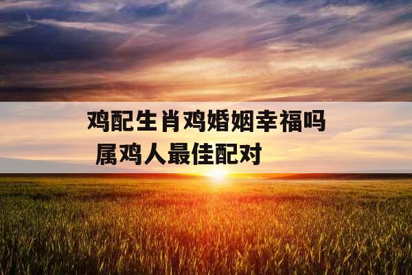 鸡配生肖鸡婚姻幸福吗 属鸡人最佳配对