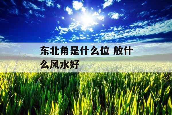 东北角是什么位 放什么风水好