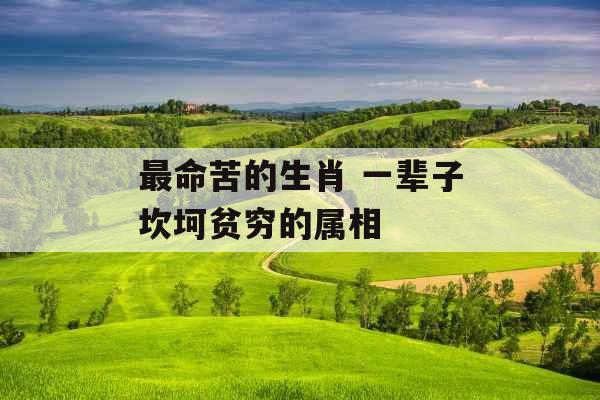 最命苦的生肖 一辈子坎坷贫穷的属相