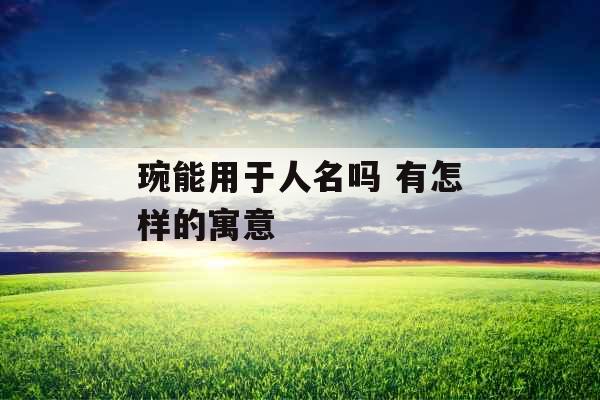 琬能用于人名吗 有怎样的寓意