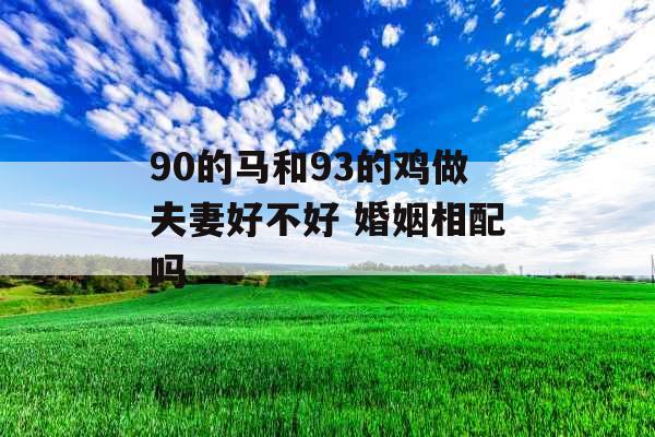 90的马和93的鸡做夫妻好不好 婚姻相配吗 90的马和93的鸡做夫妻好不好 婚姻相配吗