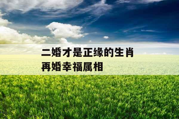 二婚才是正缘的生肖 再婚幸福属相