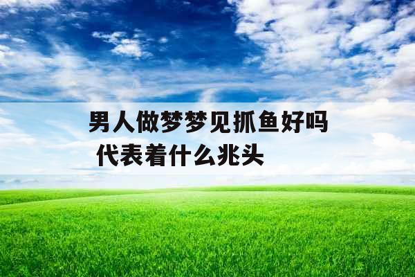 男人做梦梦见抓鱼好吗 代表着什么兆头