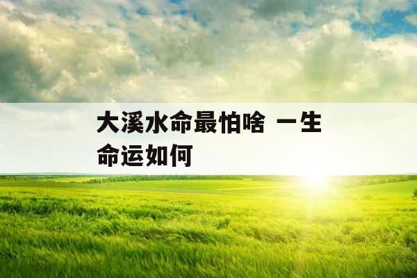 大溪水命最怕啥 一生命运如何 大溪水命最怕啥 一生命运如何