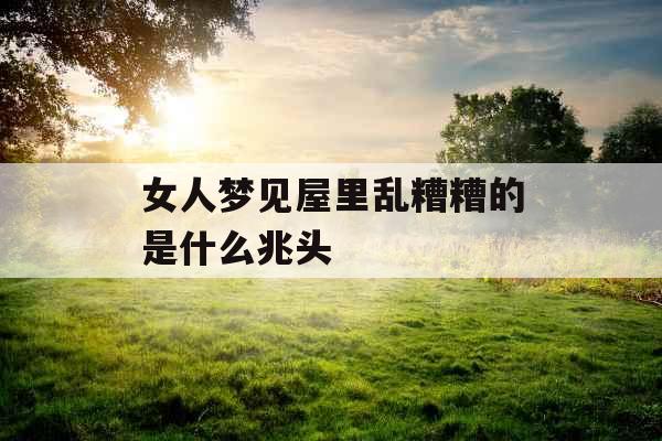 女人梦见屋里乱糟糟的是什么兆头 女人梦见屋里乱糟糟的是什么兆头