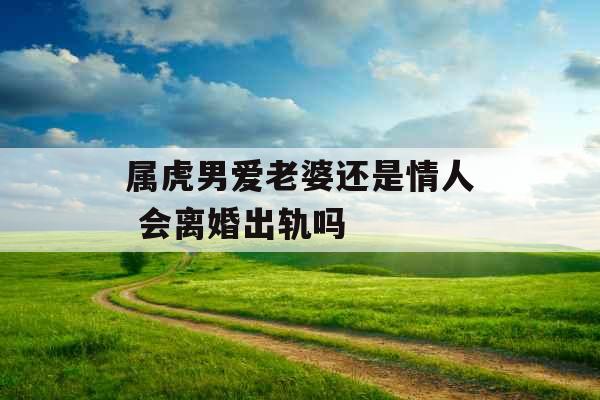 属虎男爱老婆还是情人 会离婚出轨吗