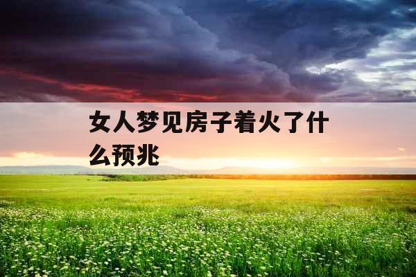 女人梦见房子着火了什么预兆