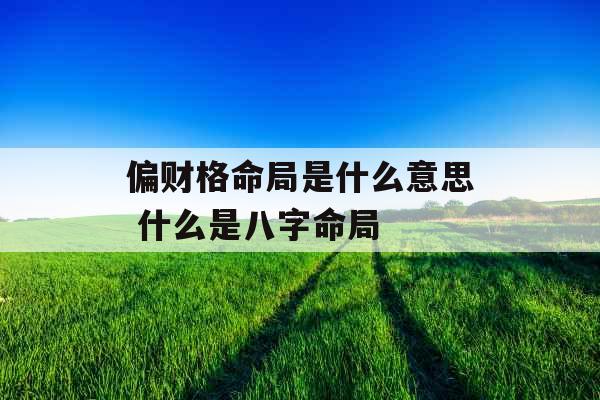 偏财格命局是什么意思 什么是八字命局