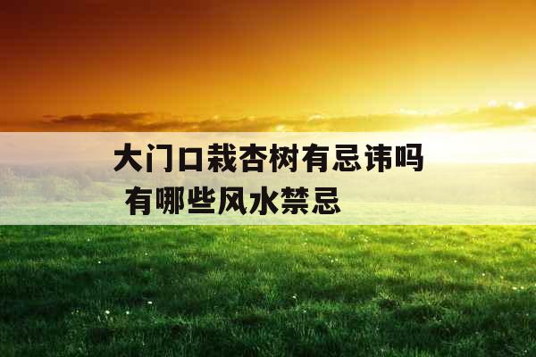 大门口栽杏树有忌讳吗 有哪些风水禁忌 大门口栽杏树有忌讳吗 有哪些风水禁忌