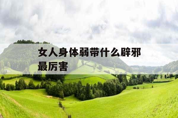 女人身体弱带什么辟邪最厉害