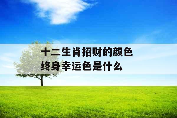 十二生肖招财的颜色 终身幸运色是什么 十二生肖招财的颜色 终身幸运色是什么