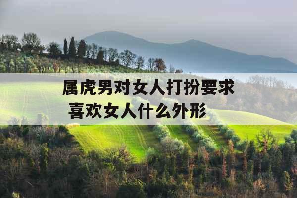 属虎男对女人打扮要求 喜欢女人什么外形