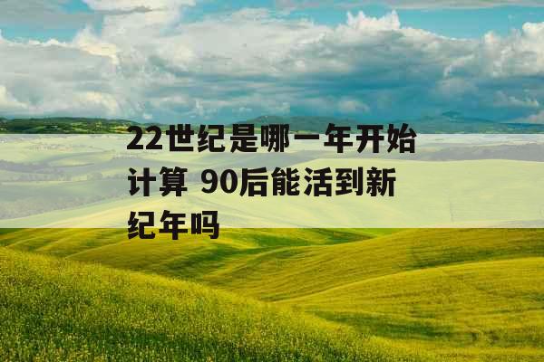 22世纪是哪一年开始计算 90后能活到新纪年吗