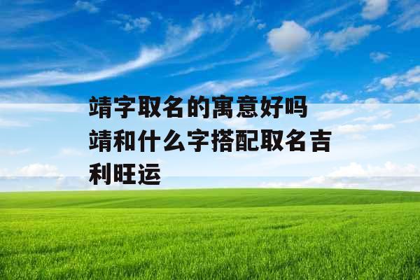 靖字取名的寓意好吗 靖和什么字搭配取名吉利旺运