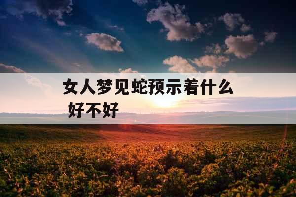 女人梦见蛇预示着什么 好不好