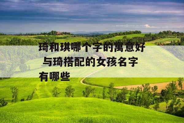 琦和琪哪个字的寓意好 与琦搭配的女孩名字有哪些 琦和琪哪个字的寓意好 与琦搭配的女孩名字有哪些