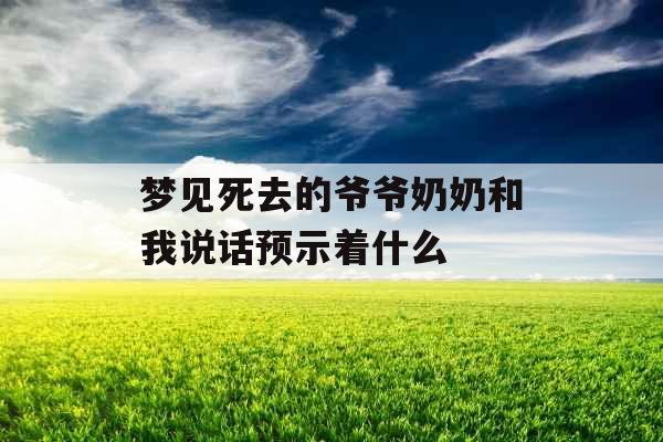 梦见死去的爷爷奶奶和我说话预示着什么 梦见死去的爷爷奶奶和我说话预示着什么