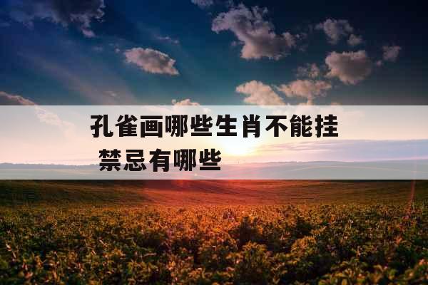 孔雀画哪些生肖不能挂 禁忌有哪些