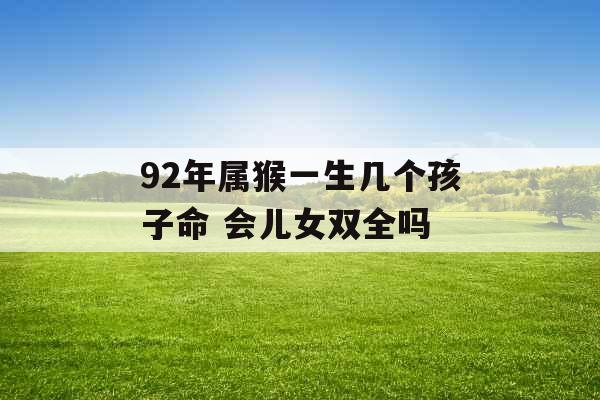 92年属猴一生几个孩子命 会儿女双全吗 92年属猴一生几个孩子命 会儿女双全吗