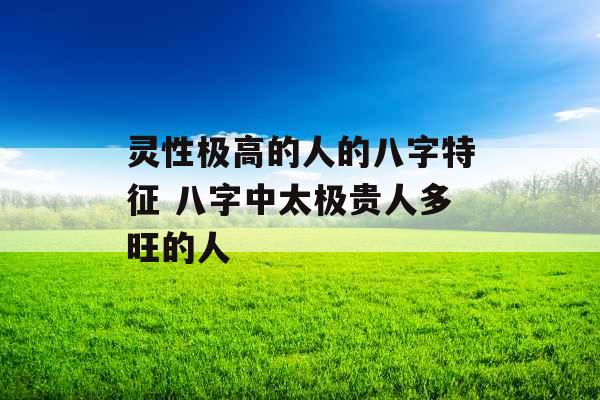 灵性极高的人的八字特征 八字中太极贵人多旺的人
