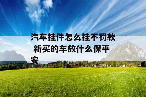 汽车挂件怎么挂不罚款 新买的车放什么保平安 汽车挂件怎么挂不罚款 新买的车放什么保平安