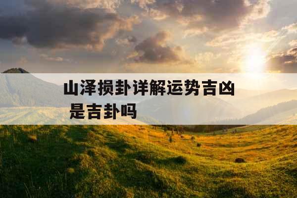 山泽损卦详解运势吉凶 是吉卦吗