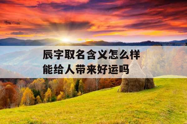 辰字取名含义怎么样 能给人带来好运吗