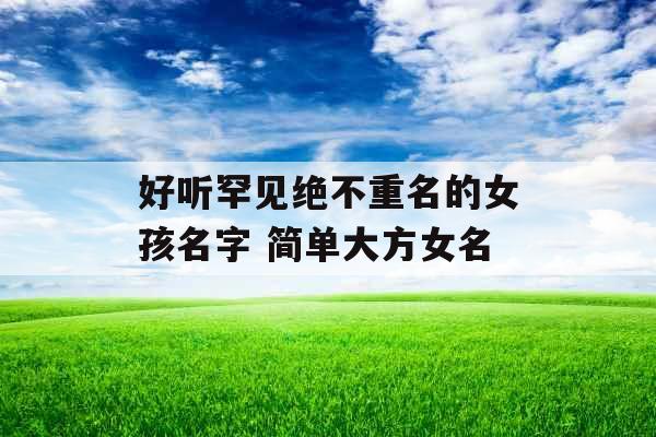 好听罕见绝不重名的女孩名字 简单大方女名 好听罕见绝不重名的女孩名字 简单大方女名