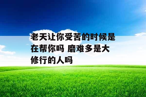 老天让你受苦的时候是在帮你吗 磨难多是大修行的人吗