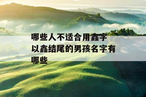 哪些人不适合用鑫字 以鑫结尾的男孩名字有哪些