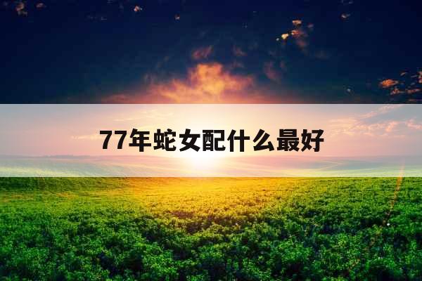 77年蛇女配什么最好 77年蛇女配什么最好
