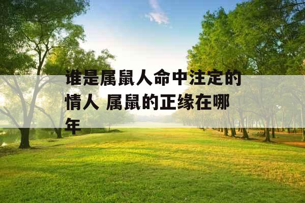 谁是属鼠人命中注定的情人 属鼠的正缘在哪年 谁是属鼠人命中注定的情人 属鼠的正缘在哪年