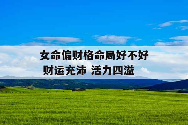 女命偏财格命局好不好 财运充沛 活力四溢