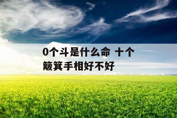 0个斗是什么命 十个簸箕手相好不好 0个斗是什么命 十个簸箕手相好不好