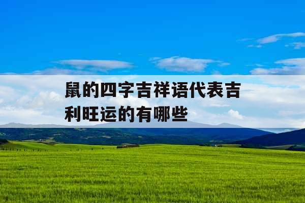 鼠的四字吉祥语代表吉利旺运的有哪些 鼠的四字吉祥语代表吉利旺运的有哪些