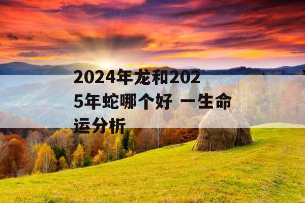 2024年龙和2025年蛇哪个好 一生命运分析