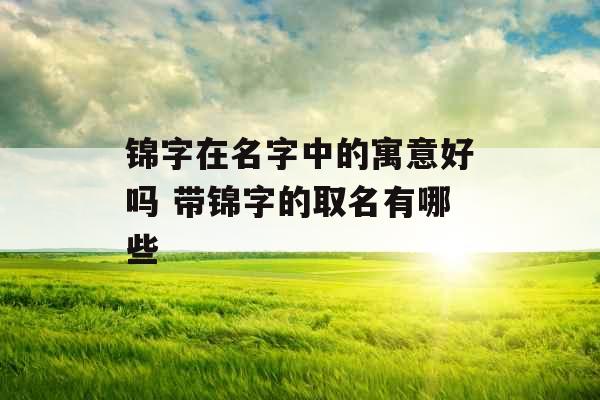 锦字在名字中的寓意好吗 带锦字的取名有哪些 锦字在名字中的寓意好吗 带锦字的取名有哪些