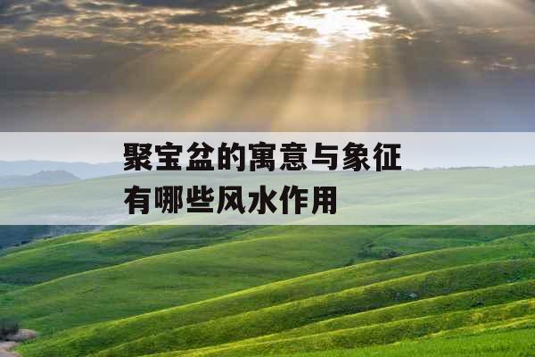 聚宝盆的寓意与象征 有哪些风水作用 聚宝盆的寓意与象征 有哪些风水作用