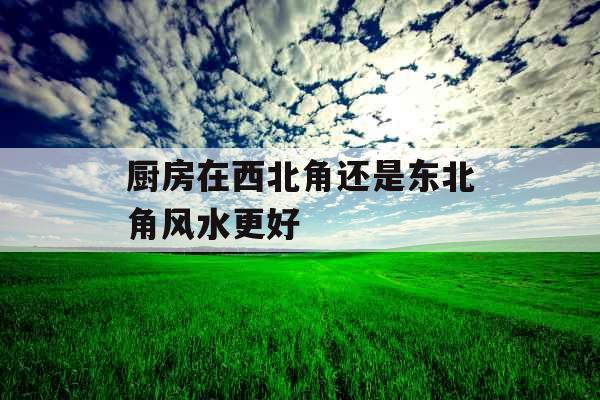 厨房在西北角还是东北角风水更好