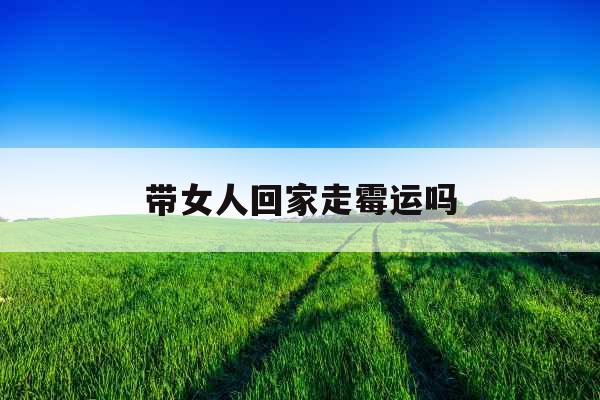 带女人回家走霉运吗 带女人回家走霉运吗