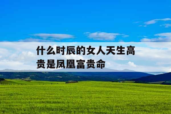 什么时辰的女人天生高贵是凤凰富贵命