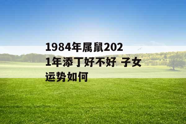 1984年属鼠2021年添丁好不好 子女运势如何 1984年属鼠2021年添丁好不好 子女运势如何