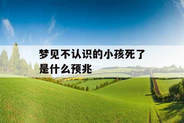 梦见不认识的小孩死了是什么预兆