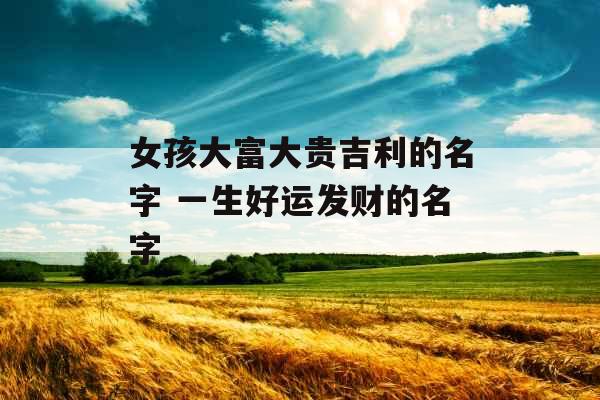 女孩大富大贵吉利的名字 一生好运发财的名字